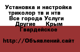 Установка и настройка триколор тв и нтв   - Все города Услуги » Другие   . Крым,Гвардейское